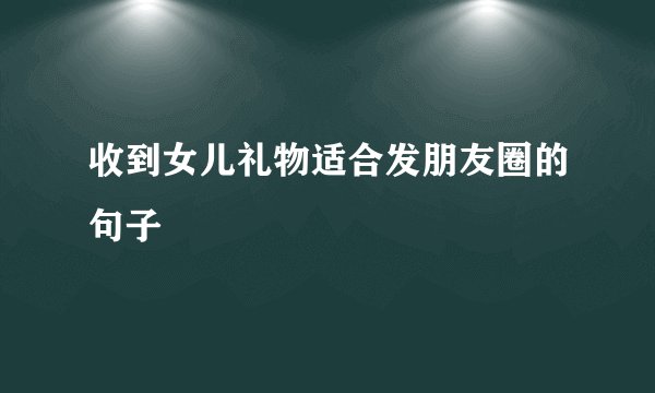 收到女儿礼物适合发朋友圈的句子