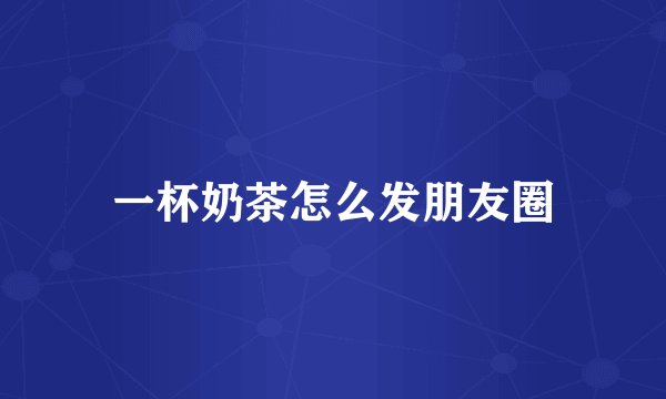 一杯奶茶怎么发朋友圈
