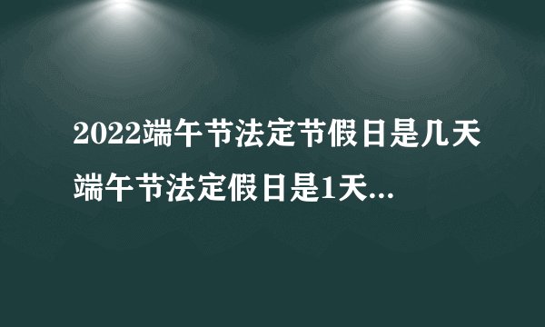 2022端午节法定节假日是几天端午节法定假日是1天还是3天