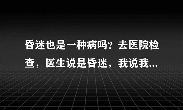 昏迷也是一种病吗？去医院检查，医生说是昏迷，我说我知道奶奶是昏迷啊，她都不醒，医生说这么病叫昏迷。