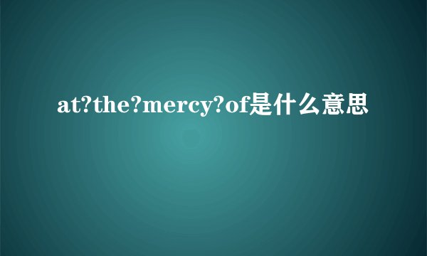 at?the?mercy?of是什么意思