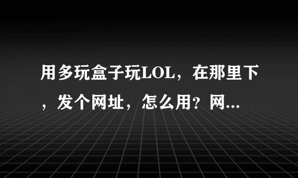 用多玩盒子玩LOL，在那里下，发个网址，怎么用？网吧能用吗？用法发图。