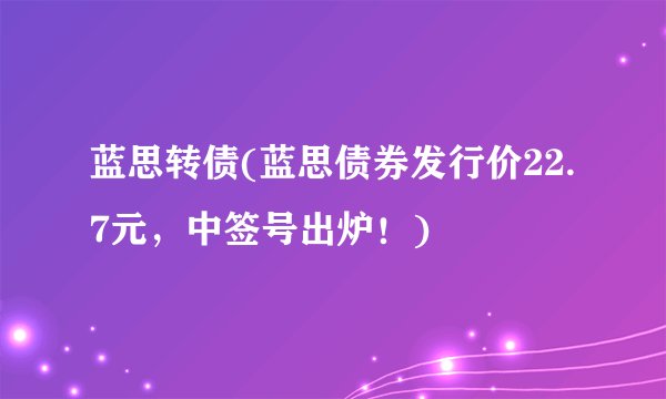 蓝思转债(蓝思债券发行价22.7元，中签号出炉！)
