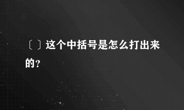 〔〕这个中括号是怎么打出来的？