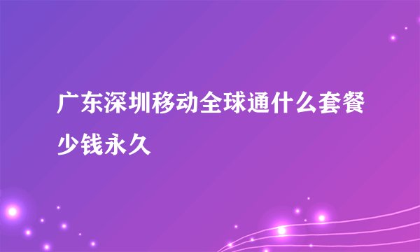 广东深圳移动全球通什么套餐少钱永久