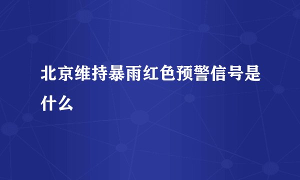 北京维持暴雨红色预警信号是什么
