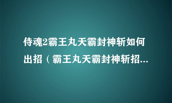 侍魂2霸王丸天霸封神斩如何出招（霸王丸天霸封神斩招式一览）「待收藏」