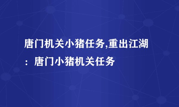 唐门机关小猪任务,重出江湖：唐门小猪机关任务