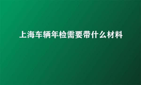 上海车辆年检需要带什么材料