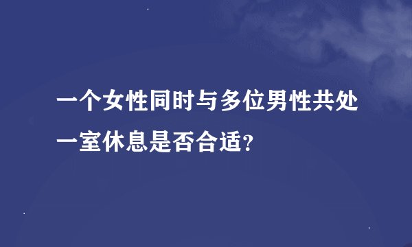 一个女性同时与多位男性共处一室休息是否合适？