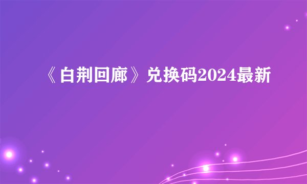 《白荆回廊》兑换码2024最新