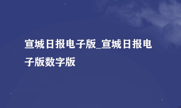 宣城日报电子版_宣城日报电子版数字版