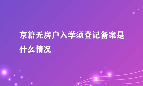京籍无房户入学须登记备案是什么情况