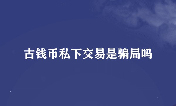 古钱币私下交易是骗局吗