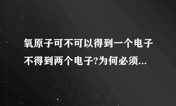 氧原子可不可以得到一个电子不得到两个电子?为何必须得到两个电子?