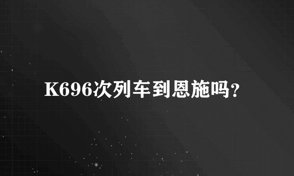 K696次列车到恩施吗？