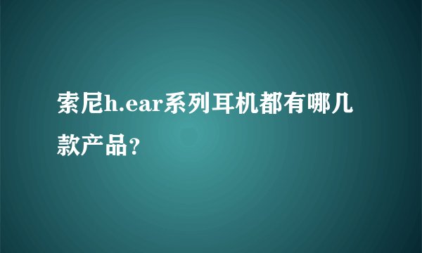 索尼h.ear系列耳机都有哪几款产品？