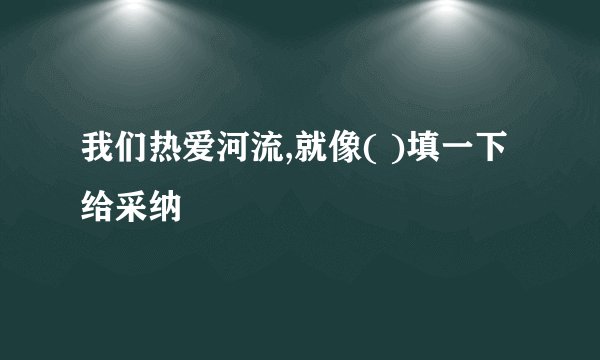 我们热爱河流,就像( )填一下给采纳