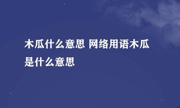 木瓜什么意思 网络用语木瓜是什么意思