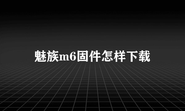魅族m6固件怎样下载