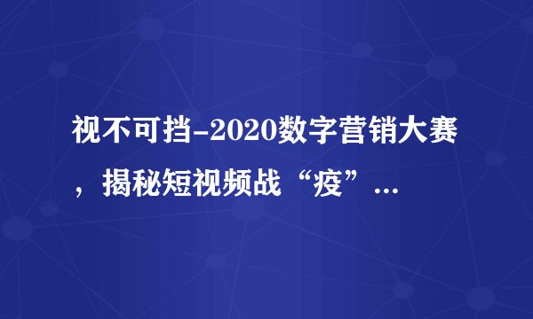 视不可挡-2020数字营销大赛，揭秘短视频战“疫”为何势不可挡