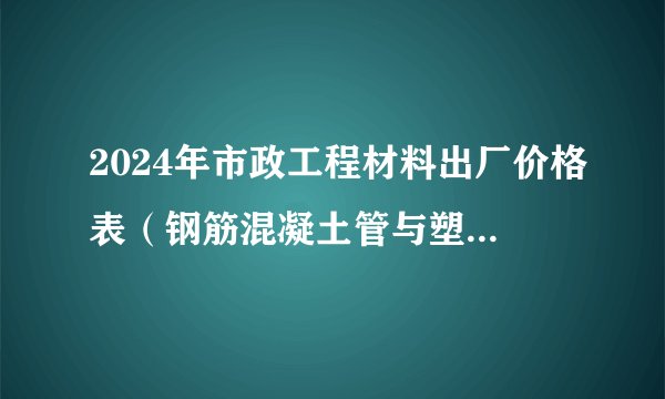 2024年市政工程材料出厂价格表(钢筋混凝土管与塑料管材)