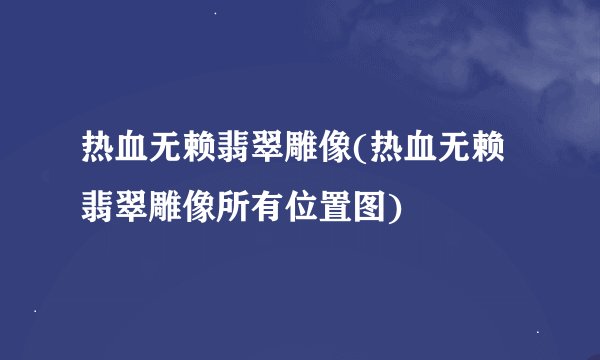 热血无赖翡翠雕像(热血无赖翡翠雕像所有位置图)