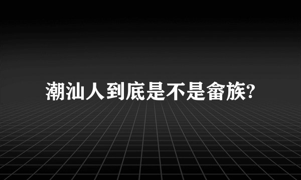 潮汕人到底是不是畲族?
