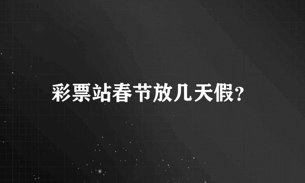 彩票站春节放几天假?