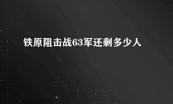 铁原阻击战63军还剩多少人