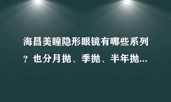 海昌美瞳隐形眼镜有哪些系列？也分月抛、季抛、半年抛、年抛吗？