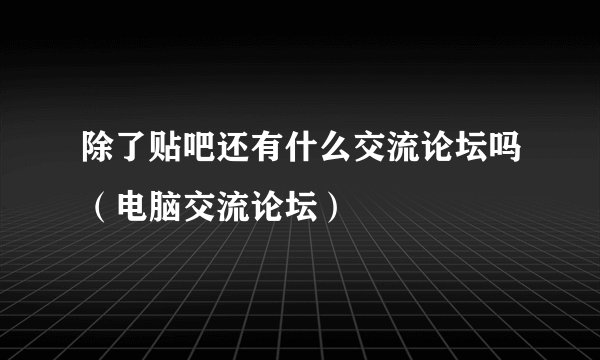除了贴吧还有什么交流论坛吗（电脑交流论坛）