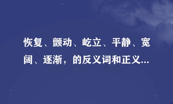 恢复、颤动、屹立、平静、宽阔、逐渐，的反义词和正义词是什么