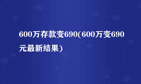 600万存款变690(600万变690元最新结果)
