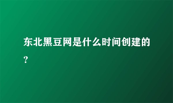 东北黑豆网是什么时间创建的?