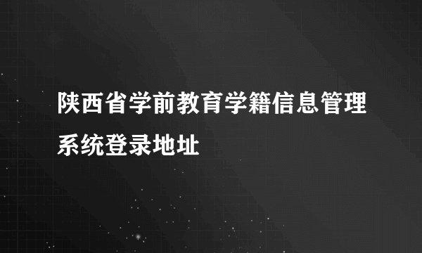 陕西省学前教育学籍信息管理系统登录地址