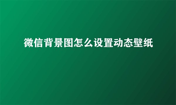 微信背景图怎么设置动态壁纸