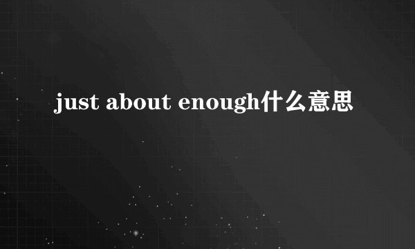 just about enough什么意思