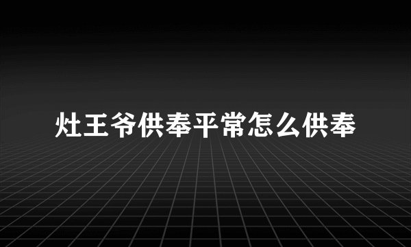 灶王爷供奉平常怎么供奉