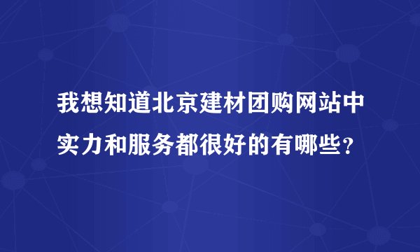 我想知道北京建材团购网站中实力和服务都很好的有哪些？