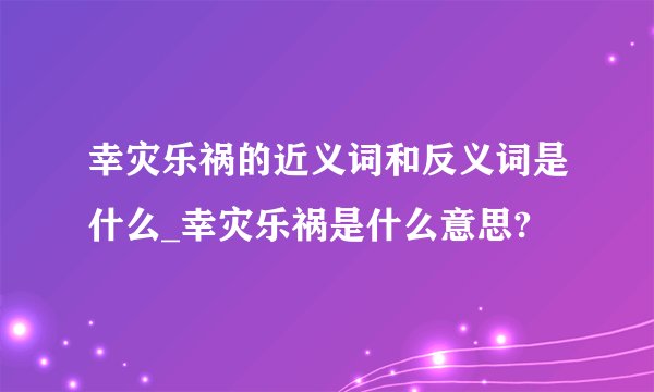 幸灾乐祸的近义词和反义词是什么_幸灾乐祸是什么意思?