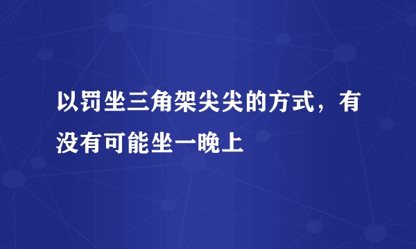 以罚坐三角架尖尖的方式，有没有可能坐一晚上