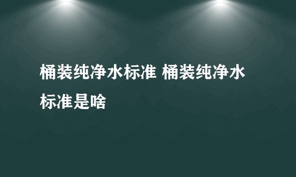 桶装纯净水标准 桶装纯净水标准是啥