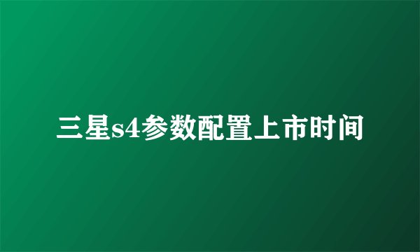 三星s4参数配置上市时间