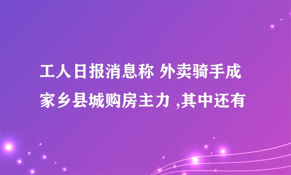 工人日报消息称 外卖骑手成家乡县城购房主力 ,其中还有