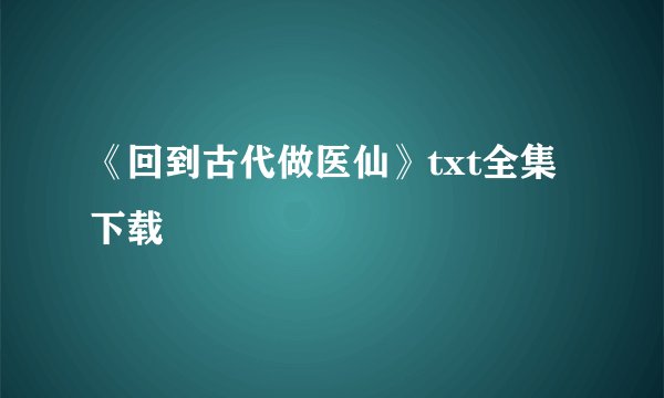 《回到古代做医仙》txt全集下载