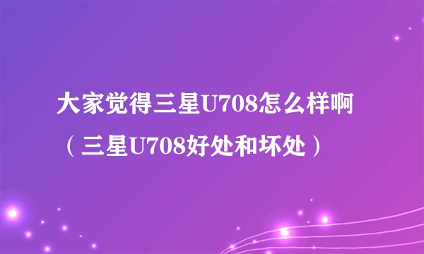 大家觉得三星U708怎么样啊（三星U708好处和坏处）