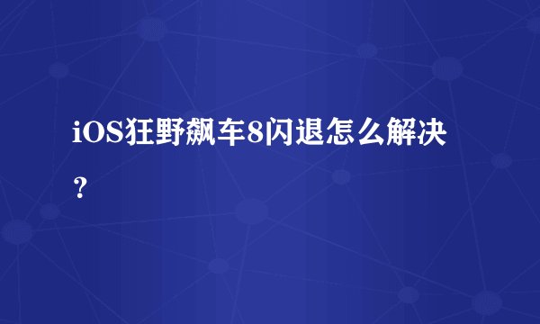 iOS狂野飙车8闪退怎么解决？