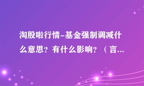 淘股啦行情-基金强制调减什么意思？有什么影响？（言简意赅）(股票600886)