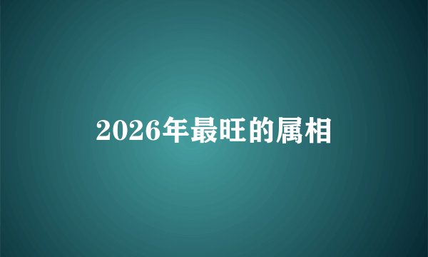 2026年最旺的属相